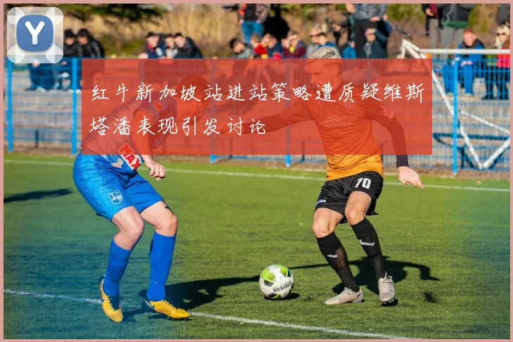 红牛新加坡站进站策略遭质疑维斯塔潘表现引发讨论