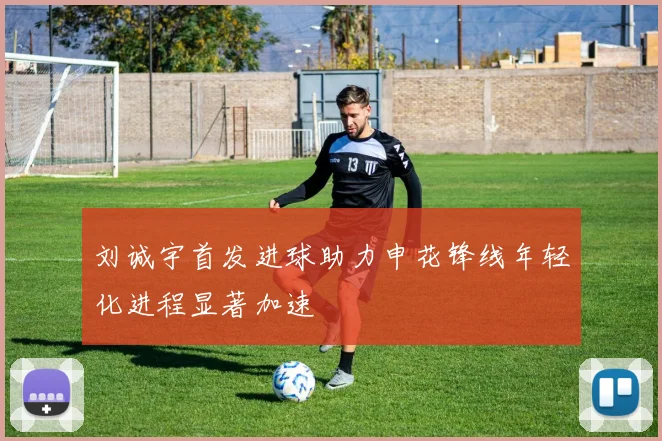 刘诚宇首发进球助力申花锋线年轻化进程显著加速