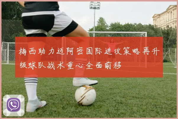 梅西助力迈阿密国际进攻策略再升级球队战术重心全面前移