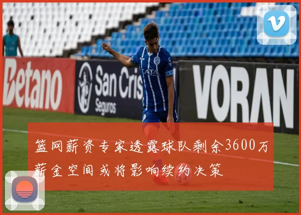 篮网薪资专家透露球队剩余3600万薪金空间或将影响续约决策