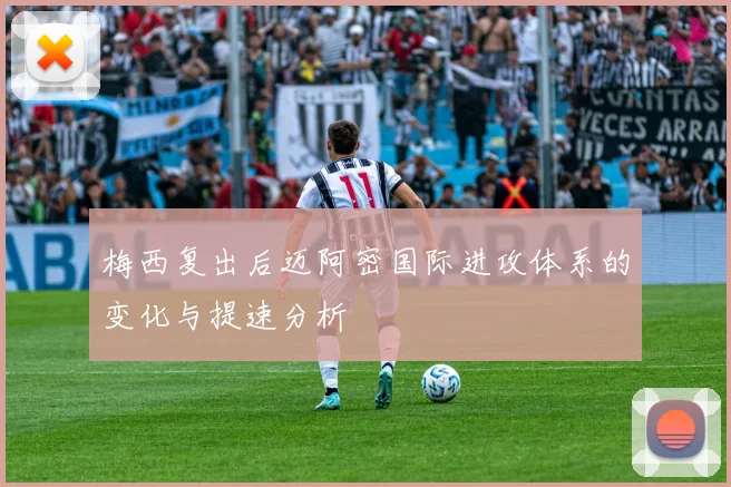 梅西复出后迈阿密国际进攻体系的变化与提速分析