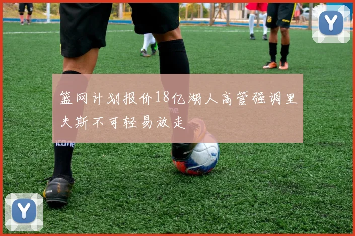 篮网计划报价18亿湖人高管强调里夫斯不可轻易放走