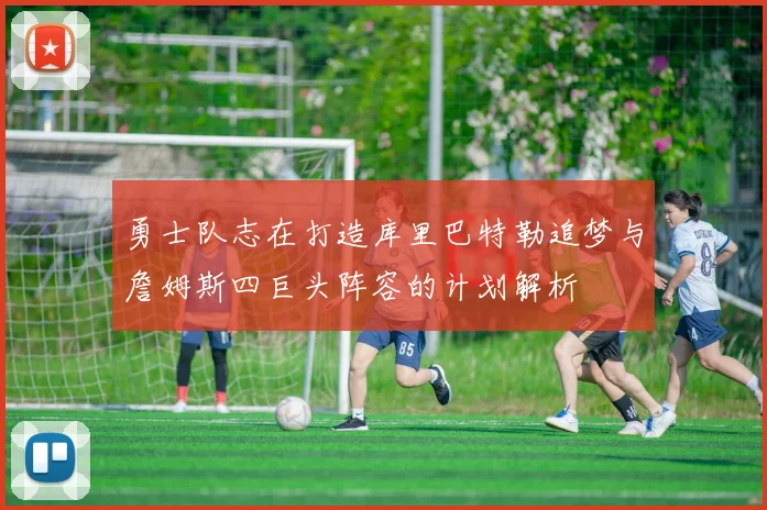 勇士队志在打造库里巴特勒追梦与詹姆斯四巨头阵容的计划解析