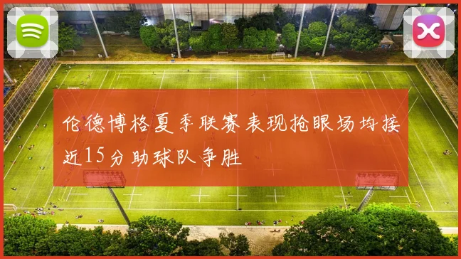 伦德博格夏季联赛表现抢眼场均接近15分助球队争胜