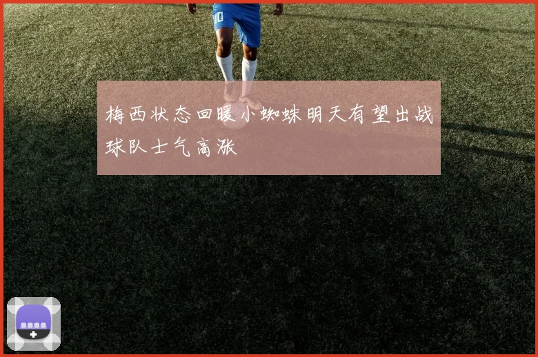 梅西状态回暖小蜘蛛明天有望出战球队士气高涨
